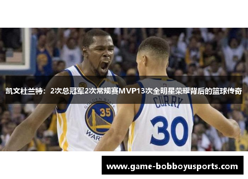 凯文杜兰特：2次总冠军2次常规赛MVP13次全明星荣耀背后的篮球传奇