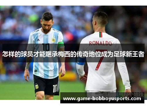 怎样的球员才能继承梅西的传奇地位成为足球新王者