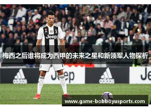 梅西之后谁将成为西甲的未来之星和新领军人物探析