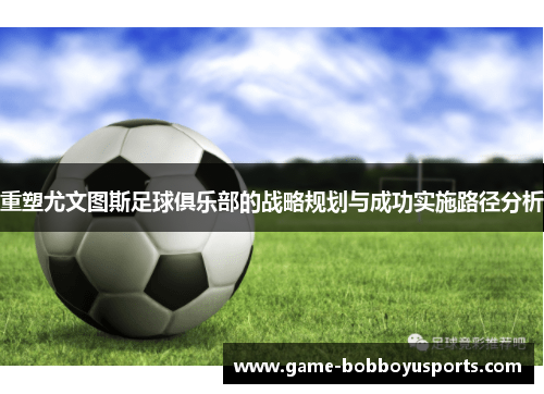 重塑尤文图斯足球俱乐部的战略规划与成功实施路径分析