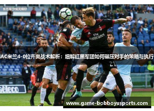 AC米兰4-0拉齐奥战术解析：细解红黑军团如何碾压对手的策略与执行