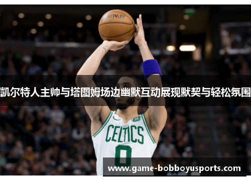凯尔特人主帅与塔图姆场边幽默互动展现默契与轻松氛围