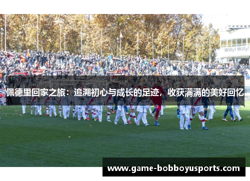佩德里回家之旅：追溯初心与成长的足迹，收获满满的美好回忆