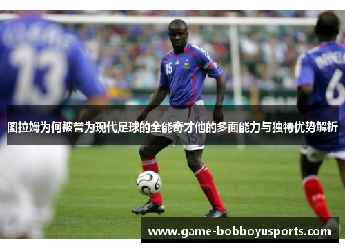 图拉姆为何被誉为现代足球的全能奇才他的多面能力与独特优势解析