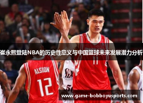 崔永熙登陆NBA的历史性意义与中国篮球未来发展潜力分析