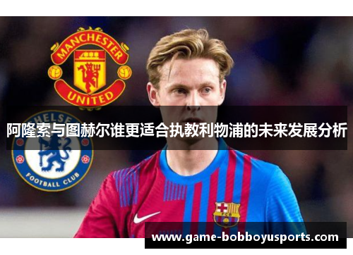 阿隆索与图赫尔谁更适合执教利物浦的未来发展分析