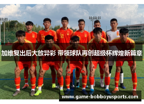 加维复出后大放异彩 带领球队再创超级杯辉煌新篇章