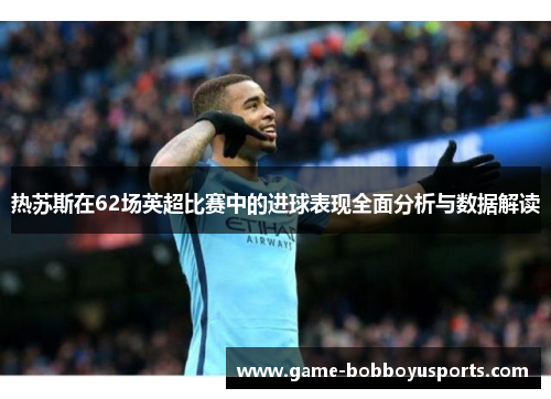 热苏斯在62场英超比赛中的进球表现全面分析与数据解读