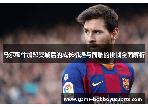 马尔穆什加盟曼城后的成长机遇与面临的挑战全面解析