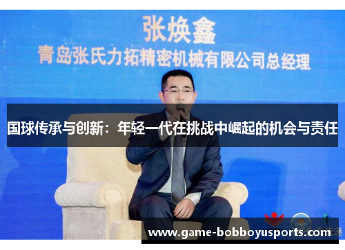 国球传承与创新：年轻一代在挑战中崛起的机会与责任