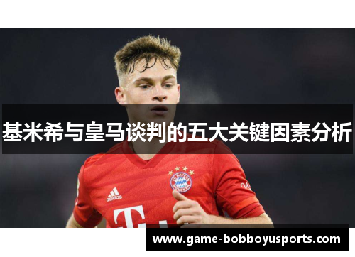 基米希与皇马谈判的五大关键因素分析