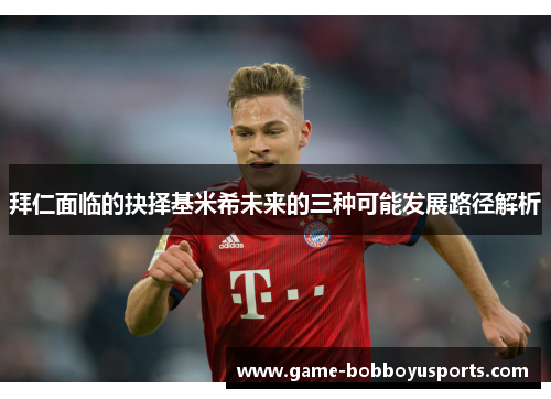 拜仁面临的抉择基米希未来的三种可能发展路径解析