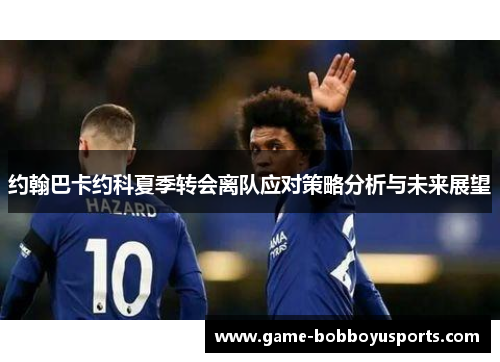 约翰巴卡约科夏季转会离队应对策略分析与未来展望