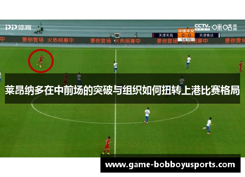莱昂纳多在中前场的突破与组织如何扭转上港比赛格局
