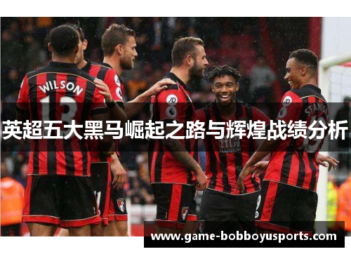 英超五大黑马崛起之路与辉煌战绩分析