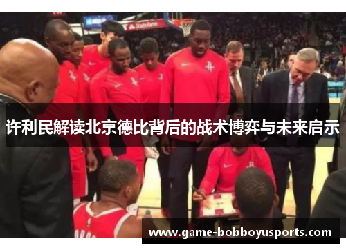 许利民解读北京德比背后的战术博弈与未来启示