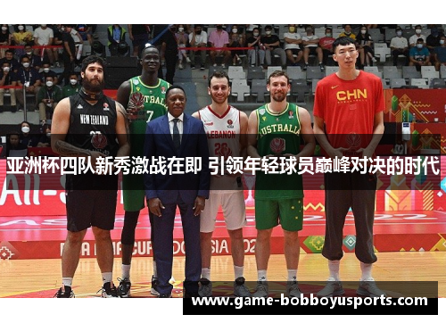 亚洲杯四队新秀激战在即 引领年轻球员巅峰对决的时代