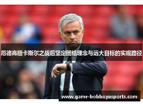 厄德高纽卡斯尔之战后坚定团结理念与远大目标的实现路径