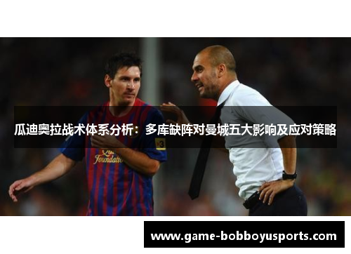瓜迪奥拉战术体系分析：多库缺阵对曼城五大影响及应对策略
