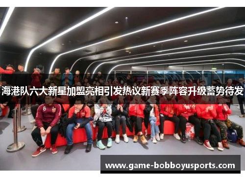 海港队六大新星加盟亮相引发热议新赛季阵容升级蓄势待发