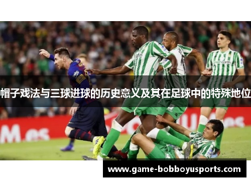 帽子戏法与三球进球的历史意义及其在足球中的特殊地位