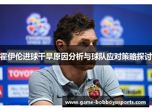 霍伊伦进球干旱原因分析与球队应对策略探讨