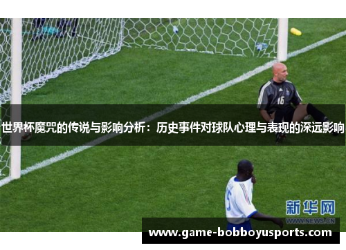世界杯魔咒的传说与影响分析：历史事件对球队心理与表现的深远影响