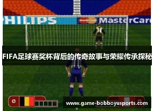 FIFA足球赛奖杯背后的传奇故事与荣耀传承探秘