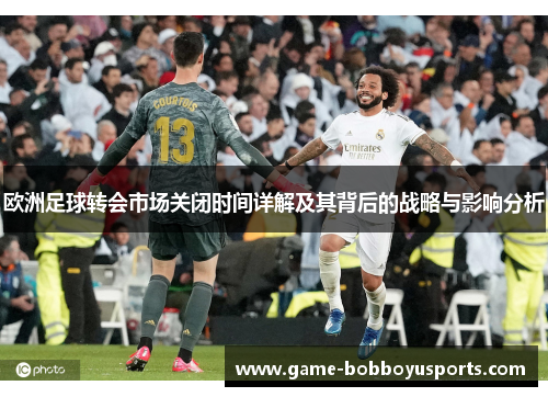 欧洲足球转会市场关闭时间详解及其背后的战略与影响分析