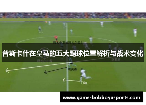 普斯卡什在皇马的五大踢球位置解析与战术变化