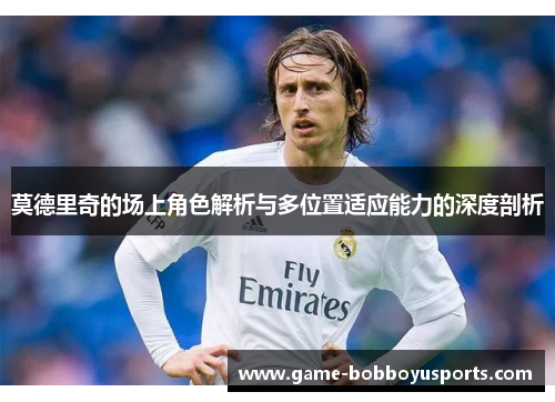 莫德里奇的场上角色解析与多位置适应能力的深度剖析