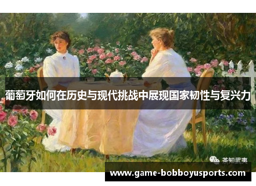 葡萄牙如何在历史与现代挑战中展现国家韧性与复兴力