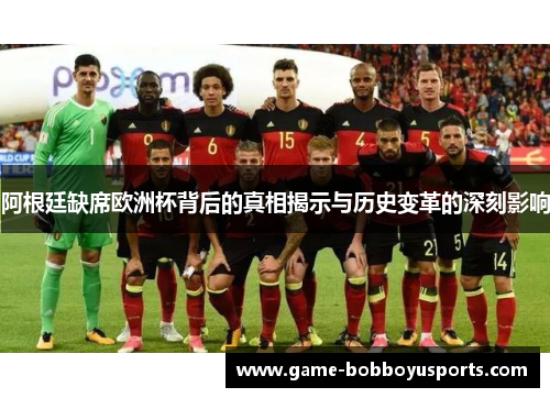 阿根廷缺席欧洲杯背后的真相揭示与历史变革的深刻影响