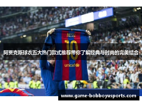 阿贾克斯球衣五大热门款式推荐带你了解经典与时尚的完美结合