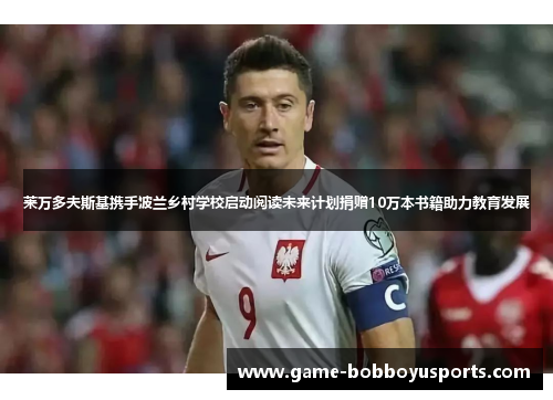 莱万多夫斯基携手波兰乡村学校启动阅读未来计划捐赠10万本书籍助力教育发展