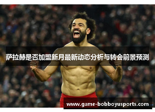 萨拉赫是否加盟新月最新动态分析与转会前景预测