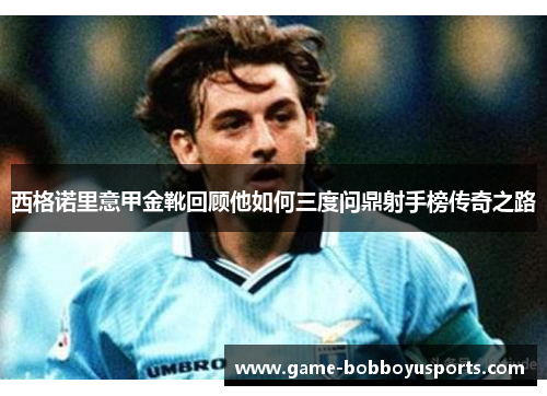西格诺里意甲金靴回顾他如何三度问鼎射手榜传奇之路